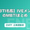 【MBTI名鑑】IVEメンバーのMBTIまとめ｜ユジン・ウォニョン・レイら全6人の性格タイプを解説